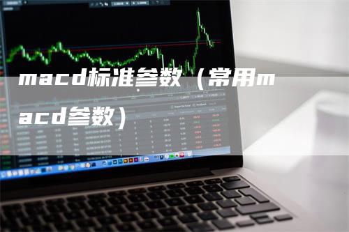 macd标准参数（常用macd参数）_https://www.gkizvl.com_期货培训_第1张