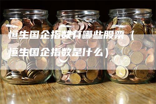 恒生国企指数有哪些股票（恒生国企指数是什么）_https://www.gkizvl.com_恒生指数_第1张