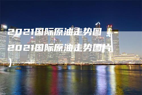 2021国际原油走势图（2021国际原油走势图片）_https://www.gkizvl.com_原油期货_第1张