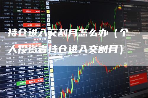 持仓进入交割月怎么办（个人投资者持仓进入交割月）_https://www.gkizvl.com_期货技术_第1张