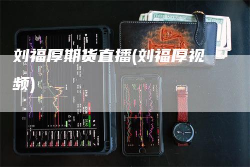 刘福厚期货直播(刘福厚视频)_https://www.gkizvl.com_期货直播_第1张