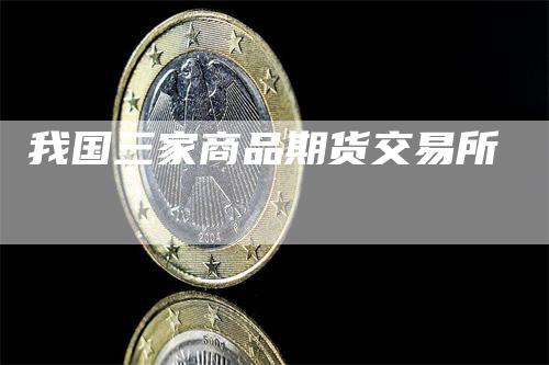 我国三家商品期货交易所_https://www.gkizvl.com_期货直播_第1张