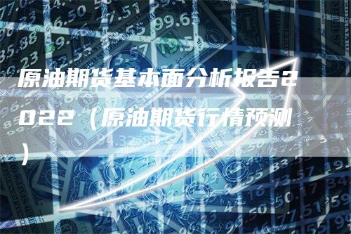 原油期货基本面分析报告2022（原油期货行情预测）_https://www.gkizvl.com_期货分析_第1张