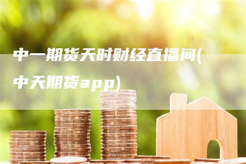 中一期货天时财经直播间(中天期货app)_https://www.gkizvl.com_期货直播_第1张