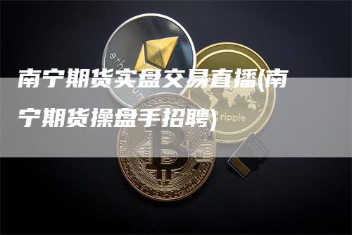 南宁期货实盘交易直播(南宁期货操盘手招聘)_https://www.gkizvl.com_期货直播_第1张