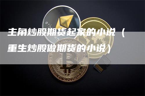 主角炒股期货起家的小说（重生炒股做期货的小说）_https://www.gkizvl.com_期货百科_第1张