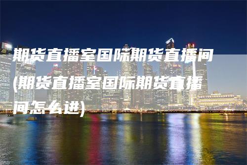 期货直播室国际期货直播间(期货直播室国际期货直播间怎么进)_https://www.gkizvl.com_期货直播_第1张