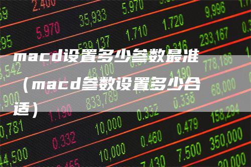 macd设置多少参数最准（macd参数设置多少合适）_https://www.gkizvl.com_期货培训_第1张