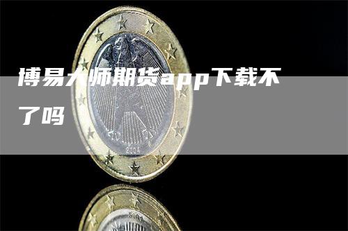 博易大师期货app下载不了吗_https://www.gkizvl.com_期货喊单_第1张