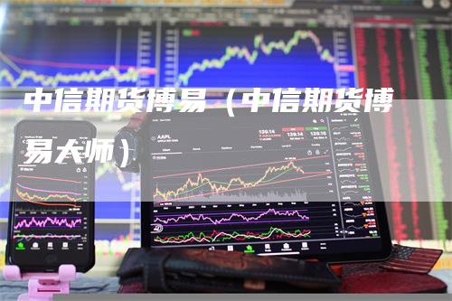 中信期货博易（中信期货博易大师）_https://www.gkizvl.com_期货百科_第1张