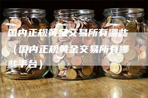 国内正规黄金交易所有哪些（国内正规黄金交易所有哪些平台）_https://www.gkizvl.com_期货交易_第1张