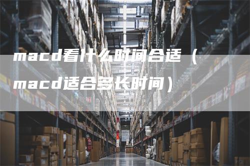 macd看什么时间合适（macd适合多长时间）_https://www.gkizvl.com_期货培训_第1张