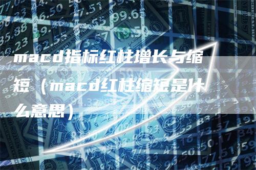 macd指标红柱增长与缩短（macd红柱缩短是什么意思）_https://www.gkizvl.com_期货培训_第1张