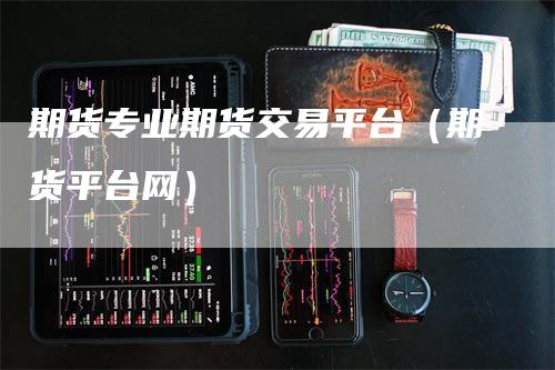 期货专业期货交易平台（期货平台网）_https://www.gkizvl.com_期货百科_第1张