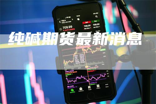 纯碱期货最新消息_https://www.gkizvl.com_内盘期货_第1张