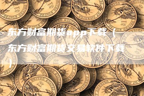 东方财富期货app下载（东方财富期货交易软件下载）_https://www.gkizvl.com_期货软件_第1张