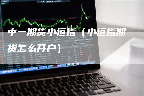 中一期货小恒指（小恒指期货怎么开户）_https://www.gkizvl.com_恒指期货_第1张