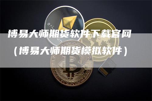 博易大师期货软件下载官网（博易大师期货模拟软件）_https://www.gkizvl.com_期货软件_第1张