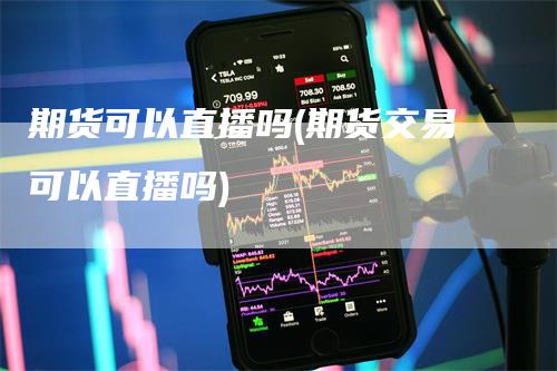 期货可以直播吗(期货交易可以直播吗)_https://www.gkizvl.com_期货直播_第1张