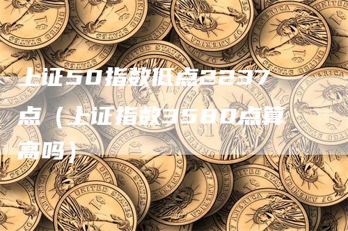 上证50指数低点2237点（上证指数3580点算高吗）_https://www.gkizvl.com_股指期货_第1张