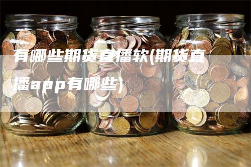 有哪些期货直播软(期货直播app有哪些)_https://www.gkizvl.com_期货直播_第1张