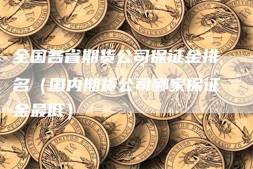 全国各省期货公司保证金排名（国内期货公司哪家保证金最低）_https://www.gkizvl.com_期货百科_第1张