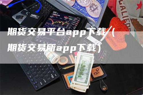 期货交易平台app下载（期货交易所app下载）_https://www.gkizvl.com_期货交易_第1张