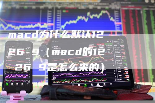 macd为什么默认12 26 9（macd的12 26 9是怎么来的）_https://www.gkizvl.com_期货培训_第1张