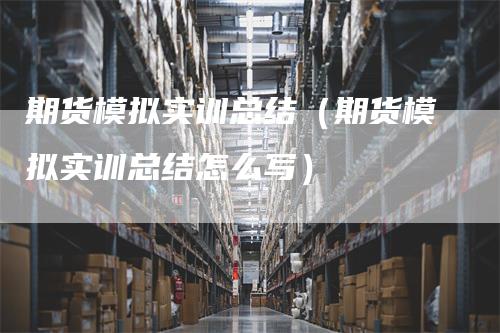 期货模拟实训总结（期货模拟实训总结怎么写）_https://www.gkizvl.com_期货入门_第1张