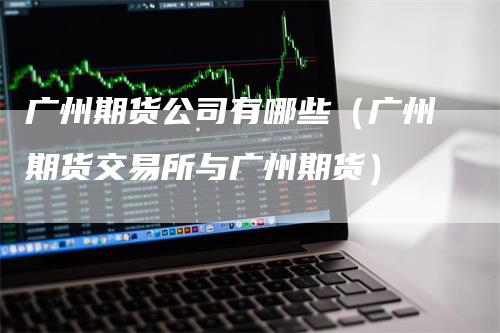 广州期货公司有哪些（广州期货交易所与广州期货）_https://www.gkizvl.com_期货百科_第1张