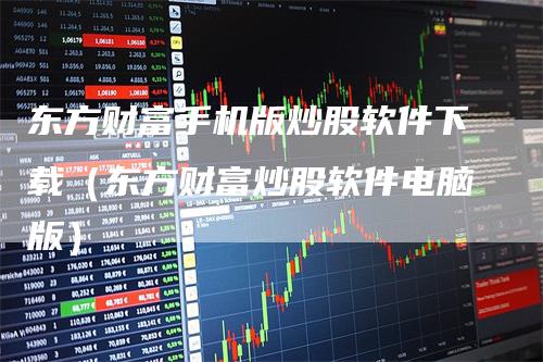 东方财富手机版炒股软件下载（东方财富炒股软件电脑版）_https://www.gkizvl.com_期货软件_第1张