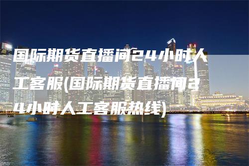 国际期货直播间24小时人工客服(国际期货直播间24小时人工客服热线)_https://www.gkizvl.com_期货直播_第1张