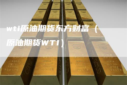 wti原油期货东方财富（原油期货WTI）_https://www.gkizvl.com_原油期货_第1张