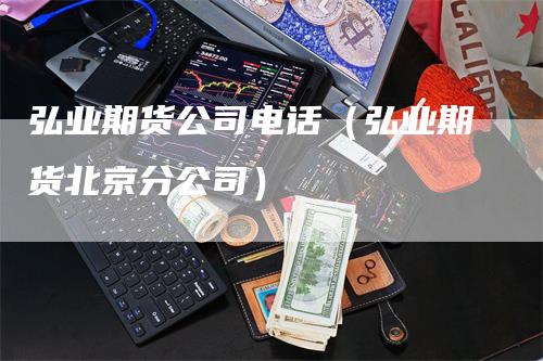 弘业期货公司电话（弘业期货北京分公司）_https://www.gkizvl.com_期货公司_第1张