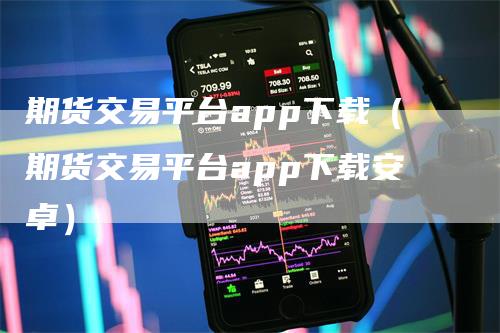 期货交易平台app下载（期货交易平台app下载安卓）_https://www.gkizvl.com_期货百科_第1张