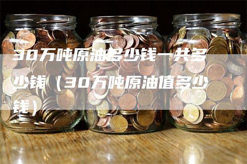 30万吨原油多少钱一共多少钱（30万吨原油值多少钱）_https://www.gkizvl.com_原油期货_第1张