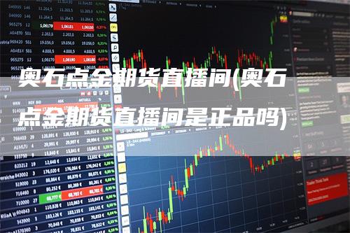 奥石点金期货直播间(奥石点金期货直播间是正品吗)_https://www.gkizvl.com_期货直播_第1张