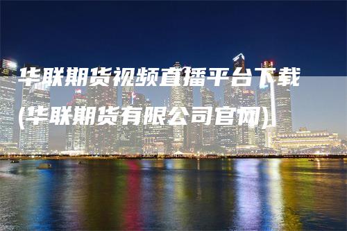 华联期货视频直播平台下载(华联期货有限公司官网)_https://www.gkizvl.com_期货直播_第1张