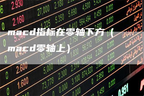 macd指标在零轴下方（macd零轴上）_https://www.gkizvl.com_期货培训_第1张