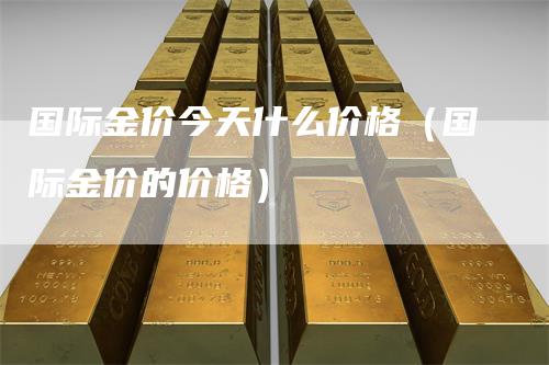 国际金价今天什么价格（国际金价的价格）_https://www.gkizvl.com_期货行情_第1张