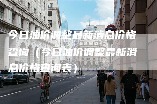 今日油价调整最新消息价格查询（今日油价调整最新消息价格查询表）_https://www.gkizvl.com_原油期货_第1张