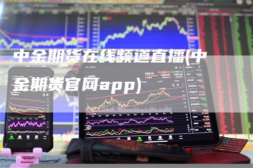 中金期货在线频道直播(中金期货官网app)_https://www.gkizvl.com_期货直播_第1张