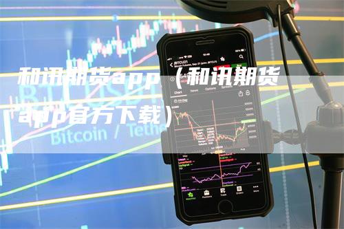 和讯期货app（和讯期货app官方下载）_https://www.gkizvl.com_期货软件_第1张