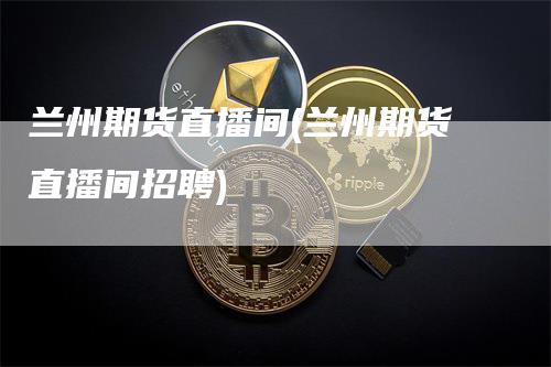 兰州期货直播间(兰州期货直播间招聘)_https://www.gkizvl.com_期货直播_第1张