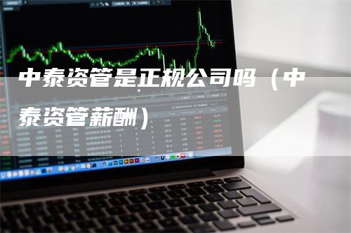 中泰资管是正规公司吗（中泰资管薪酬）_https://www.gkizvl.com_期货公司_第1张