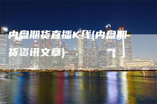 内盘期货直播K线(内盘期货资讯文章)_https://www.gkizvl.com_期货直播_第1张