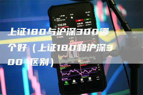 上证180与沪深300哪个好（上证180和沪深300 区别）_https://www.gkizvl.com_股指期货_第1张