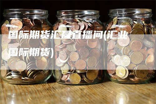 国际期货汇盈直播间(汇业国际期货)_https://www.gkizvl.com_期货直播_第1张