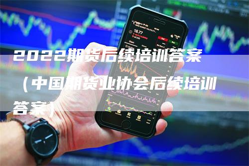 2022期货后续培训答案（中国期货业协会后续培训答案）_https://www.gkizvl.com_期货培训_第1张