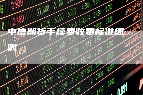 中信期货手续费收费标准细则_https://www.gkizvl.com_期货交易_第1张